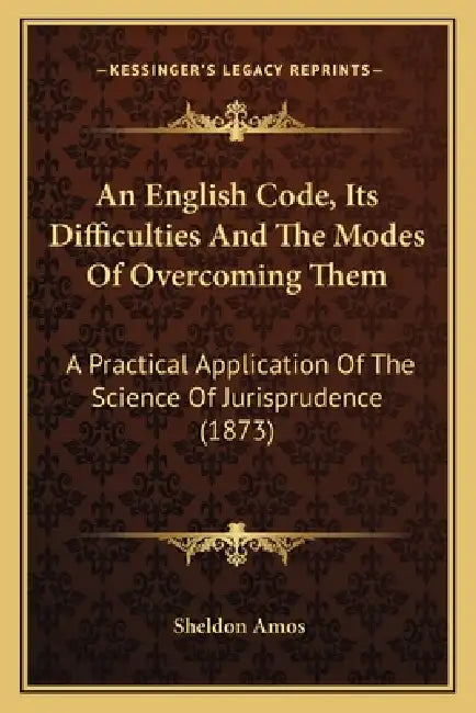 An English Code, Its Difficulties And The Modes Of Overcoming Them: A Practical Application Of The Science Of Jurisprudence (1873) by Sheldon Amos