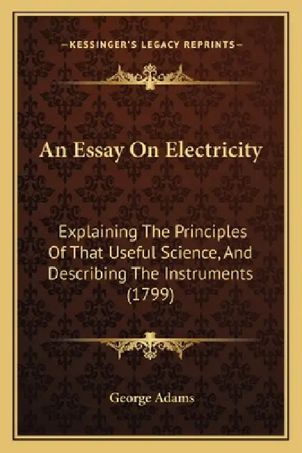 An Essay On Electricity: Explaining The Principles Of That Useful Science, And Describing The Instruments (1799) by George Adams