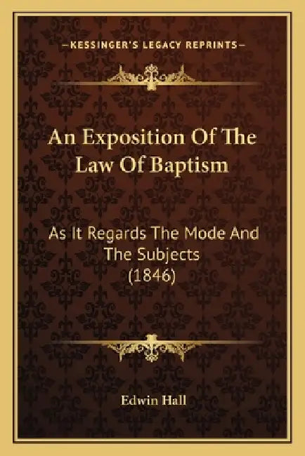 An Exposition Of The Law Of Baptism: As It Regards The Mode And The Subjects (1846) by Edwin Hall