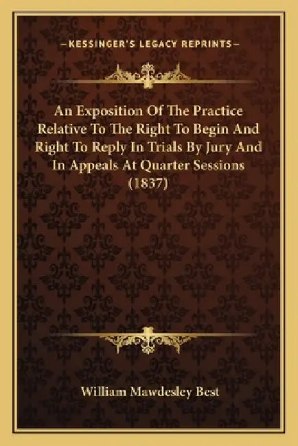 An Exposition Of The Practice Relative To The Right To Begin And Right To Reply In Trials By Jury And In Appeals At Quarter Sessions (1837) by William Mawdesley Best