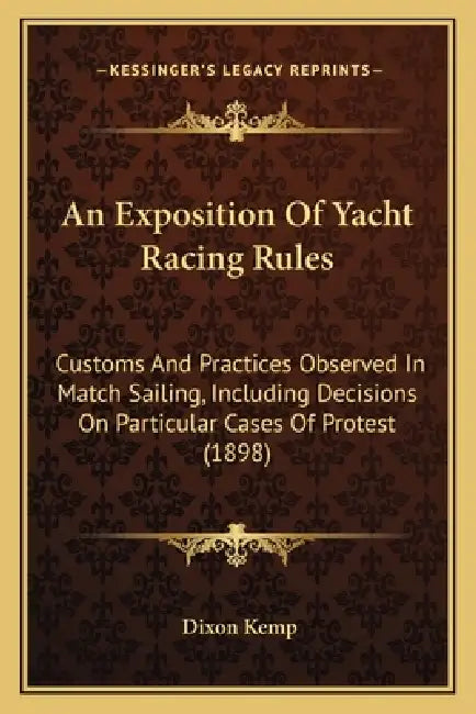 An Exposition Of Yacht Racing Rules: Customs And Practices Observed In Match Sailing, Including Decisions On Particular Cases Of Protest (1898) by Dixon Kemp