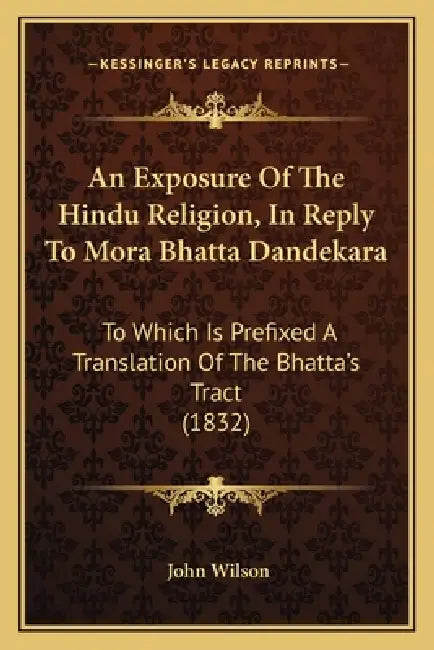 An Exposure Of The Hindu Religion, In Reply To Mora Bhatta Dandekara: To Which Is Prefixed A Translation Of The Bhatta's Tract (1832) by John Wilson