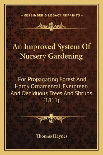 An Improved System Of Nursery Gardening: For Propagating Forest And Hardy Ornamental, Evergreen And Deciduous Trees And Shrubs (1811) by Thomas Haynes