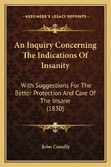 An Inquiry Concerning the Indications of Insanity: With Suggestions for the Better Protection and Care of the Insane (1830) by John Conolly