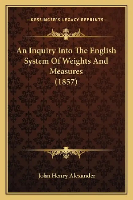 An Inquiry Into The English System Of Weights And Measures (1857) by John Henry Alexander