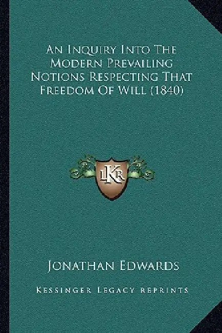 An Inquiry Into The Modern Prevailing Notions Respecting That Freedom Of Will (1840) by Jonathan Edwards