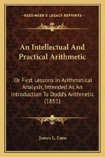 An Intellectual And Practical Arithmetic: Or First Lessons In Arithmetical Analysis, Intended As An Introduction To Dodd's Arithmetic (1851) by James L. Enos
