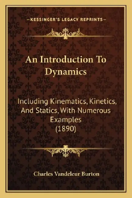 An Introduction To Dynamics: Including Kinematics, Kinetics, And Statics, With Numerous Examples (1890) by Charles Vandeleur Burton