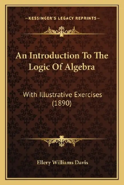 An Introduction To The Logic Of Algebra: With Illustrative Exercises (1890) by Ellery Williams Davis