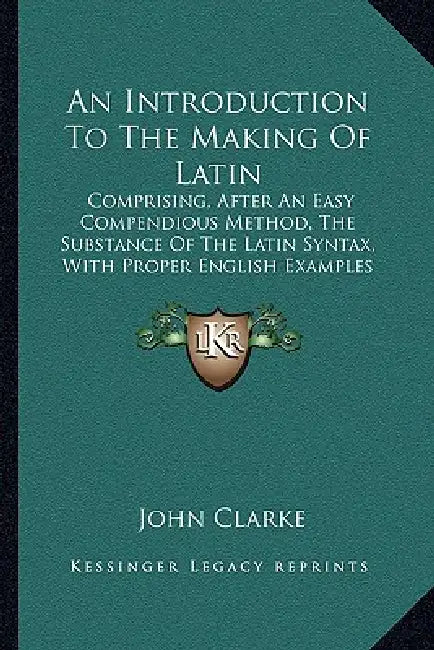 An Introduction To The Making Of Latin: Comprising, After An Easy Compendious Method, The Substance Of The Latin Syntax, With Proper English Examples by John Clarke