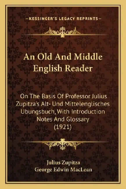 An Old And Middle English Reader: On The Basis Of Professor Julius Zupitza's Alt- Und Mittelenglisches Ubungsbuch, With Introduction Notes And Glossar by Julius Zupitza, George Edwin MacLean