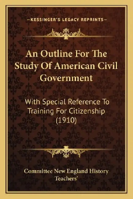 An Outline For The Study Of American Civil Government: With Special Reference To Training For Citizenship (1910) by Committee New England History Teachers'