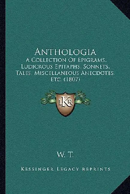 Anthologia: A Collection Of Epigrams, Ludicrous Epitaphs, Sonnets, Tales, Miscellaneous Anecdotes, Etc. (1807) by W. T.