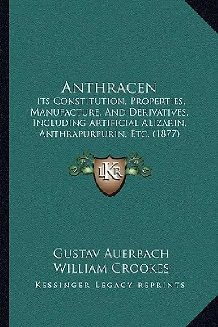 Anthracen: Its Constitution, Properties, Manufacture, And Derivatives, Including Artificial Alizarin, Anthrapurpurin, Etc. (1877) by Gustav Auerbach, William Crookes