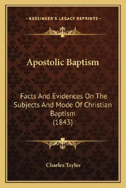 Apostolic Baptism: Facts And Evidences On The Subjects And Mode Of Christian Baptism (1843) by Charles Taylor