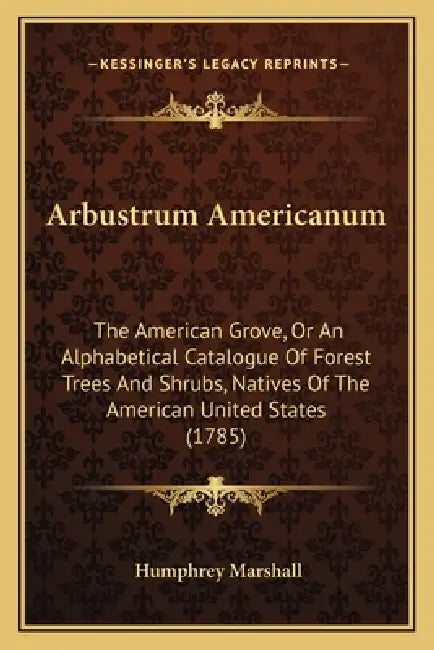 Arbustrum Americanum: The American Grove, Or An Alphabetical Catalogue Of Forest Trees And Shrubs, Natives Of The American United States (1785) by Humphrey Marshall