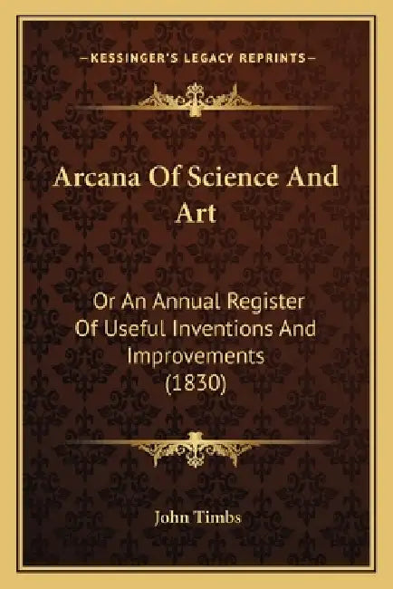 Arcana Of Science And Art: Or An Annual Register Of Useful Inventions And Improvements (1830) by John Timbs