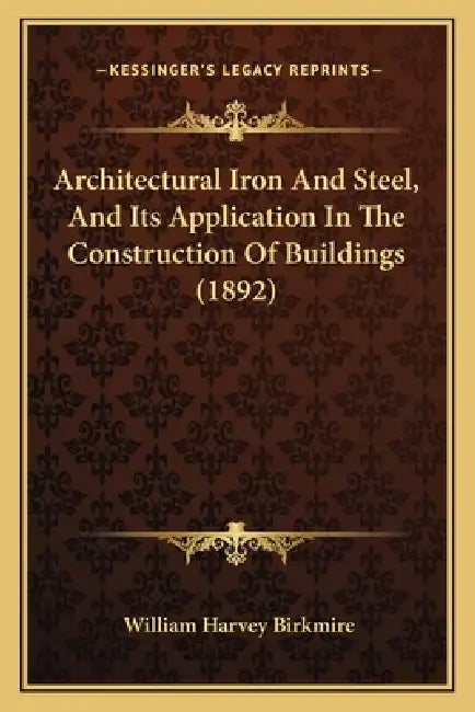 Architectural Iron And Steel, And Its Application In The Construction Of Buildings (1892) by William Harvey Birkmire