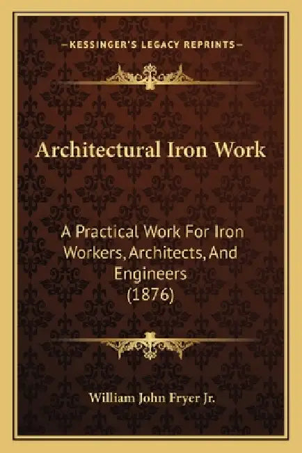 Architectural Iron Work: A Practical Work For Iron Workers, Architects, And Engineers (1876) by Jr. Fryer William John