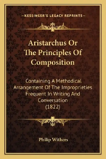 Aristarchus Or The Principles Of Composition: Containing A Methodical Arrangement Of The Improprieties Frequent In Writing And Conversation (1822) by Philip Withers