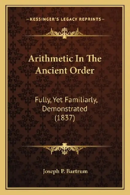 Arithmetic In The Ancient Order: Fully, Yet Familiarly, Demonstrated (1837) by Joseph P. Bartrum