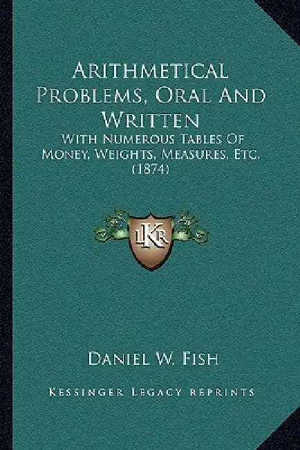 Arithmetical Problems, Oral And Written: With Numerous Tables Of Money, Weights, Measures, Etc. (1874) by Daniel W. Fish