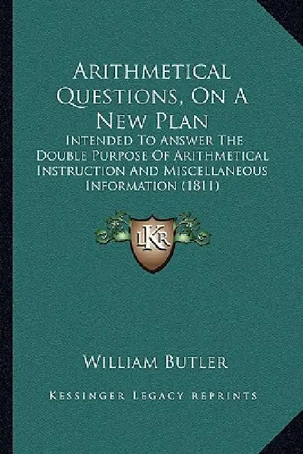 Arithmetical Questions, On A New Plan: Intended To Answer The Double Purpose Of Arithmetical Instruction And Miscellaneous Information (1811) by William Butler