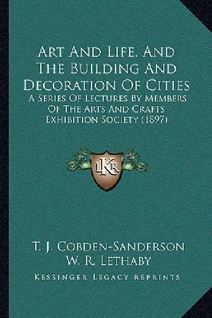 Art And Life, And The Building And Decoration Of Cities: A Series Of Lectures By Members Of The Arts And Crafts Exhibition Society (1897) by T. J. Cobden-Sanderson, W. R. Lethaby, Walter Crane