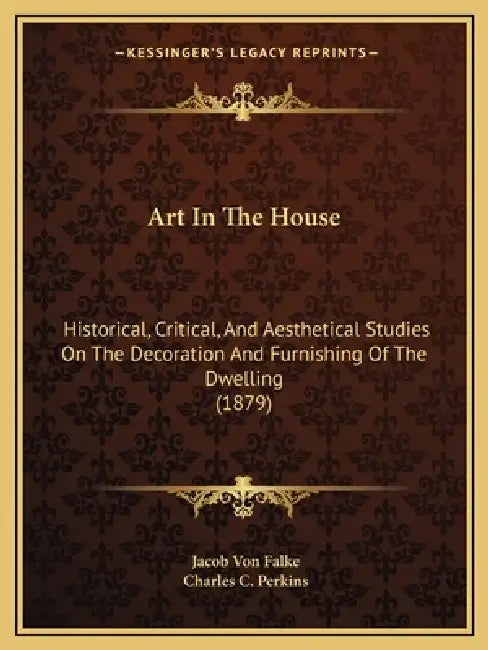 Art In The House: Historical, Critical, And Aesthetical Studies On The Decoration And Furnishing Of The Dwelling (1879) by Jacob Von Falke, Charles C. Perkins