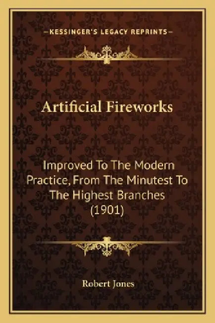 Artificial Fireworks: Improved To The Modern Practice, From The Minutest To The Highest Branches (1901) by Robert Jones