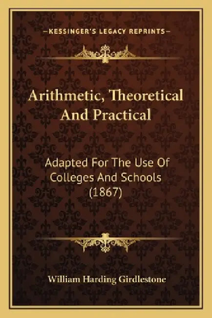 Arithmetic, Theoretical And Practical: Adapted For The Use Of Colleges And Schools (1867) by William Harding Girdlestone