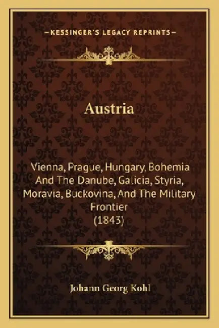 Austria: Vienna, Prague, Hungary, Bohemia And The Danube, Galicia, Styria, Moravia, Buckovina, And The Military Frontier (1843) by Johann Georg Kohl