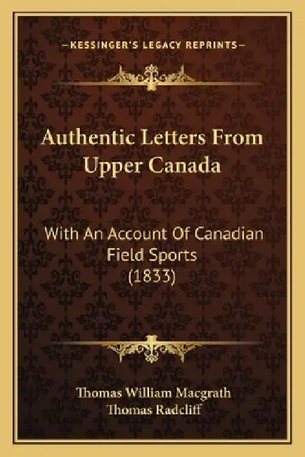 Authentic Letters From Upper Canada: With An Account Of Canadian Field Sports (1833) by Thomas William Macgrath, Thomas Radcliff