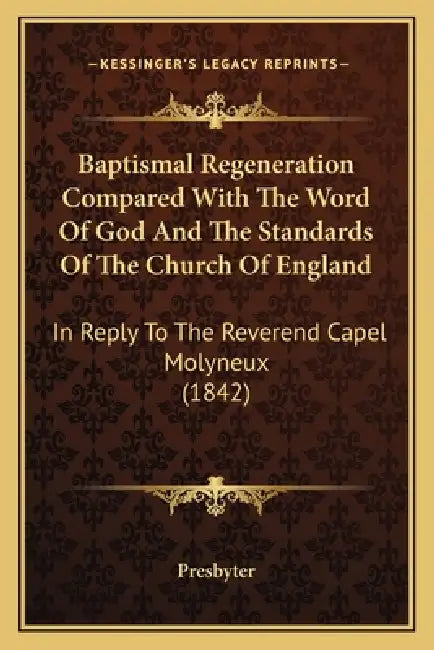 Baptismal Regeneration Compared With The Word Of God And The Standards Of The Church Of England: In Reply To The Reverend Capel Molyneux (1842) by Presbyter