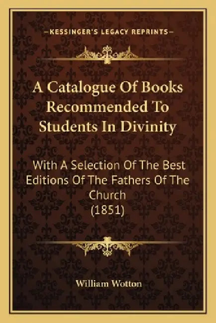 A Catalogue Of Books Recommended To Students In Divinity: With A Selection Of The Best Editions Of The Fathers Of The Church (1851) by William Wotton