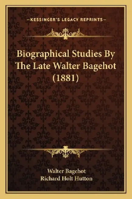 Biographical Studies By The Late Walter Bagehot (1881) by Walter Bagehot, Richard Holt Hutton