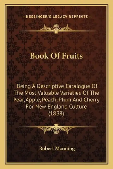 Book Of Fruits: Being A Descriptive Catalogue Of The Most Valuable Varieties Of The Pear, Apple, Peach, Plum And Cherry For New England Culture (1838) by Robert Manning