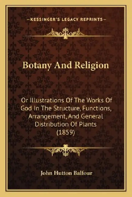 Botany And Religion: Or Illustrations Of The Works Of God In The Structure, Functions, Arrangement, And General Distribution Of Plants (185 by John Hutton Balfour