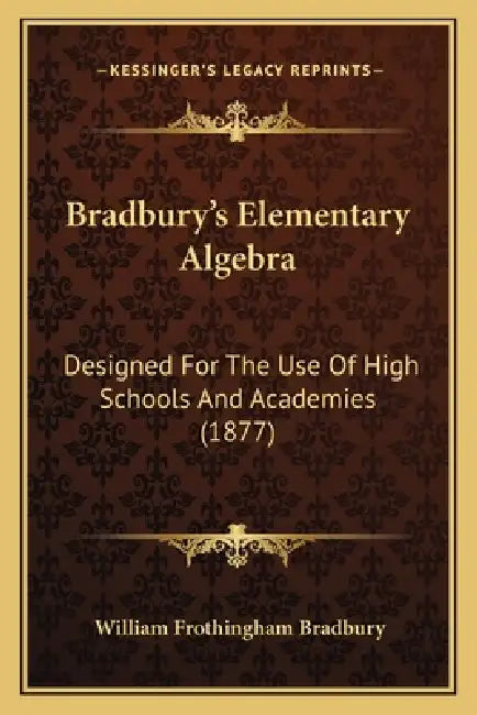 Bradbury's Elementary Algebra: Designed For The Use Of High Schools And Academies (1877) by William Frothingham Bradbury
