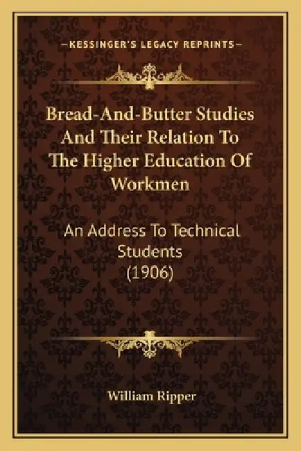 Bread-And-Butter Studies And Their Relation To The Higher Education Of Workmen: An Address To Technical Students (1906) by William Ripper
