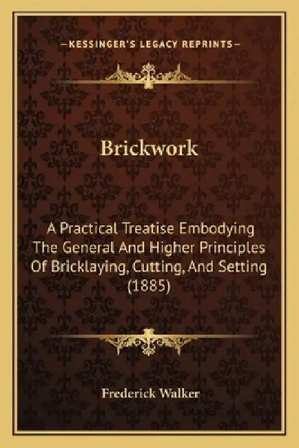 Brickwork: A Practical Treatise Embodying The General And Higher Principles Of Bricklaying, Cutting, And Setting (1885) by Frederick Walker