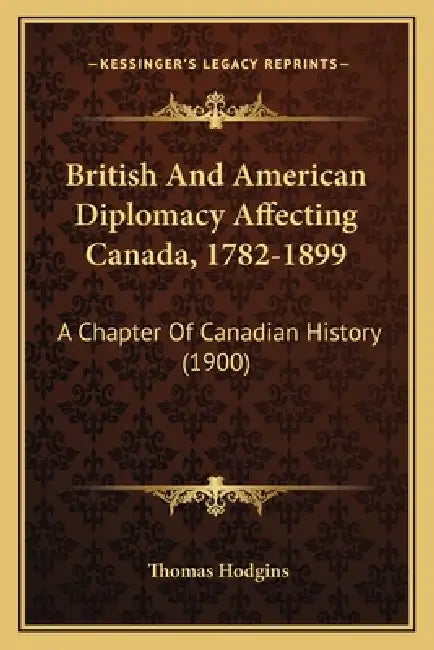 British And American Diplomacy Affecting Canada, 1782-1899: A Chapter Of Canadian History (1900) by Thomas Hodgins