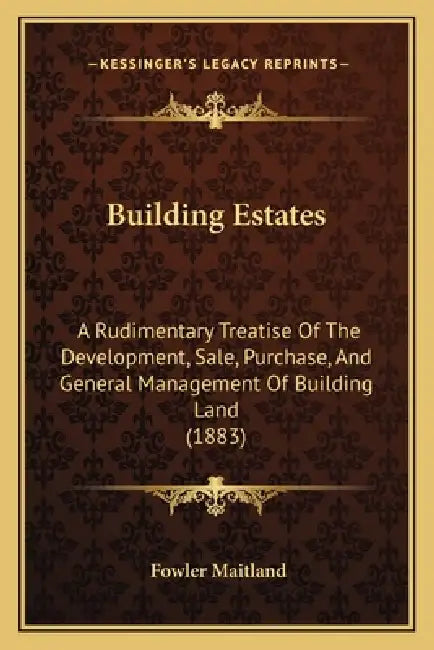 Building Estates: A Rudimentary Treatise Of The Development, Sale, Purchase, And General Management Of Building Land (1883) by Fowler Maitland