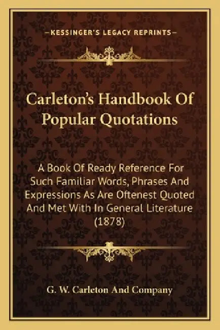 Carleton's Handbook Of Popular Quotations: A Book Of Ready Reference For Such Familiar Words, Phrases And Expressions As Are Oftenest Quoted And Met W by G. W. Carleton and Company