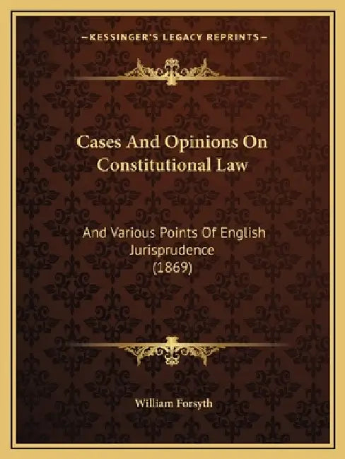 Cases And Opinions On Constitutional Law: And Various Points Of English Jurisprudence (1869) by William Forsyth