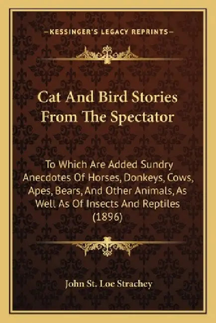 Cat And Bird Stories From The Spectator: To Which Are Added Sundry Anecdotes Of Horses, Donkeys, Cows, Apes, Bears, And Other Animals, As Well As Of I by John St Loe Strachey