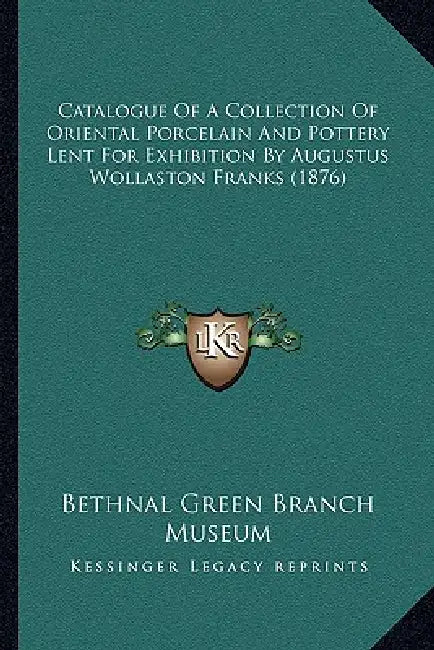 Catalogue of a Collection of Oriental Porcelain and Pottery Lent for Exhibition by Augustus Wollaston Franks (1876) by Bethnal Green Branch Museum