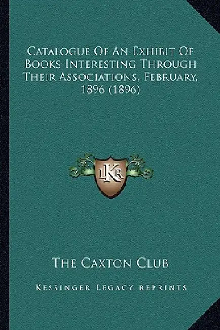 Catalogue Of An Exhibit Of Books Interesting Through Their Associations, February, 1896 (1896) by The Caxton Club