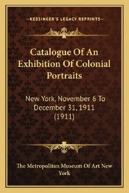 Catalogue Of An Exhibition Of Colonial Portraits: New York, November 6 To December 31, 1911 (1911) by The Metropolitan Museum of Art New York