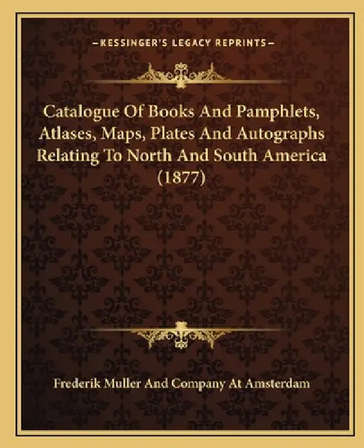 Catalogue Of Books And Pamphlets, Atlases, Maps, Plates And Autographs Relating To North And South America (1877) by Frederik Muller and Company at Amsterdam